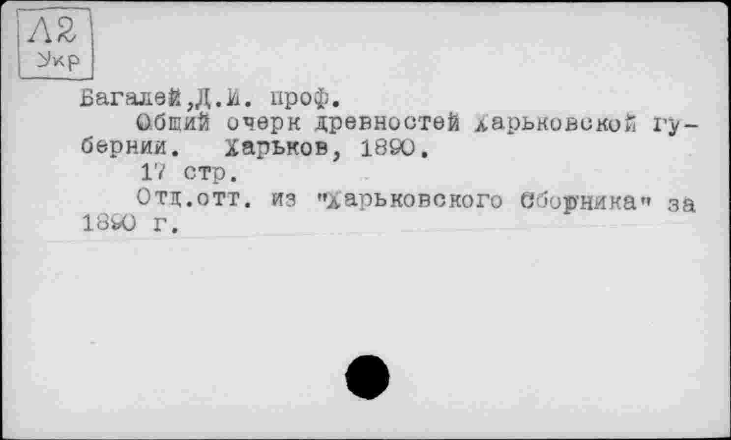 ﻿AZ
Багалей,Д.И. проф.
Обший очерк древностей Харьковской губернии. Харьков, 1890.
17 стр.
Отд.отт. из "ларьковского Сборника" за 1890 г.